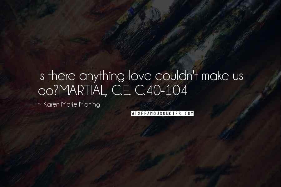 Karen Marie Moning Quotes: Is there anything love couldn't make us do?MARTIAL, C.E. C.40-104