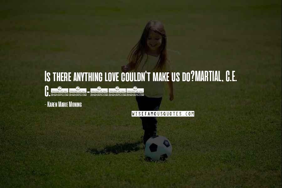 Karen Marie Moning Quotes: Is there anything love couldn't make us do?MARTIAL, C.E. C.40-104