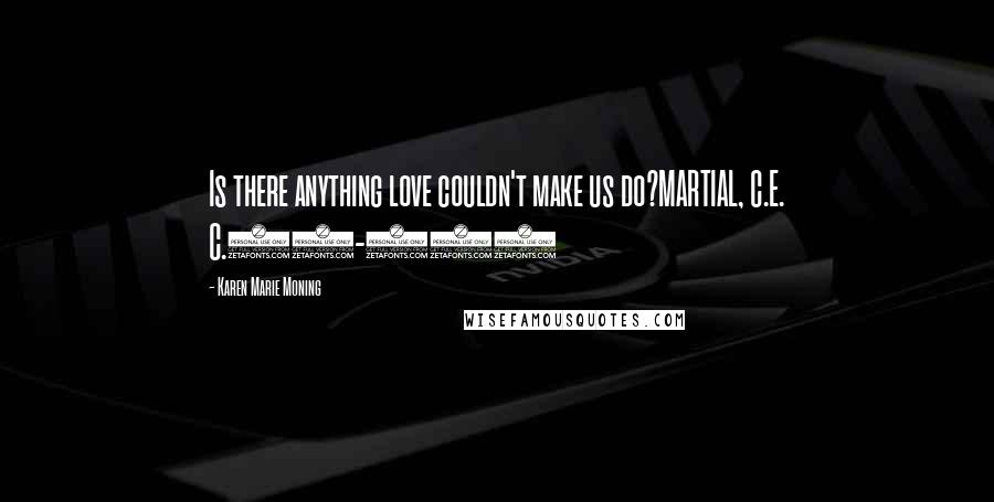 Karen Marie Moning Quotes: Is there anything love couldn't make us do?MARTIAL, C.E. C.40-104