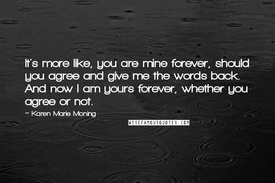 Karen Marie Moning Quotes: It's more like, you are mine forever, should you agree and give me the words back. And now I am yours forever, whether you agree or not.