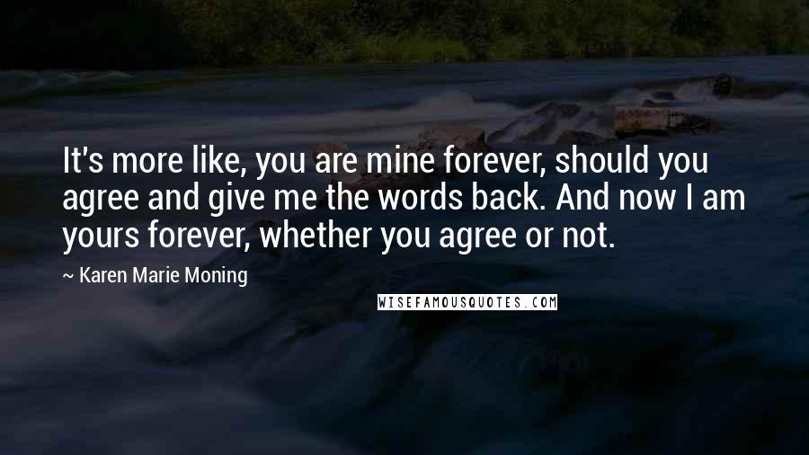 Karen Marie Moning Quotes: It's more like, you are mine forever, should you agree and give me the words back. And now I am yours forever, whether you agree or not.