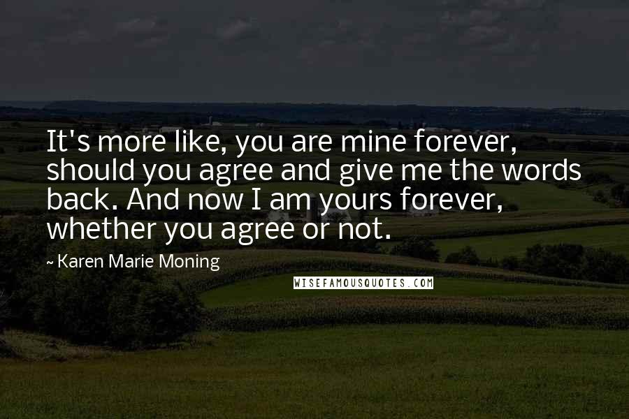 Karen Marie Moning Quotes: It's more like, you are mine forever, should you agree and give me the words back. And now I am yours forever, whether you agree or not.