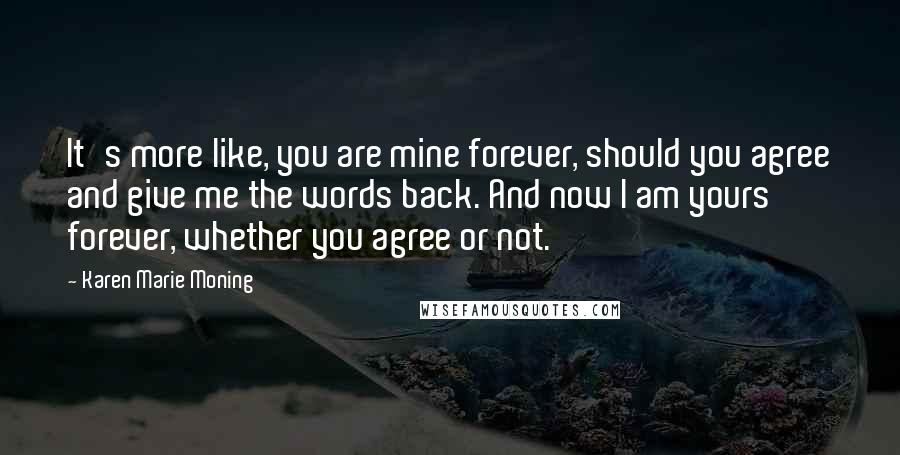 Karen Marie Moning Quotes: It's more like, you are mine forever, should you agree and give me the words back. And now I am yours forever, whether you agree or not.