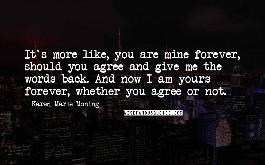 Karen Marie Moning Quotes: It's more like, you are mine forever, should you agree and give me the words back. And now I am yours forever, whether you agree or not.