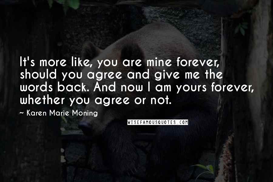 Karen Marie Moning Quotes: It's more like, you are mine forever, should you agree and give me the words back. And now I am yours forever, whether you agree or not.