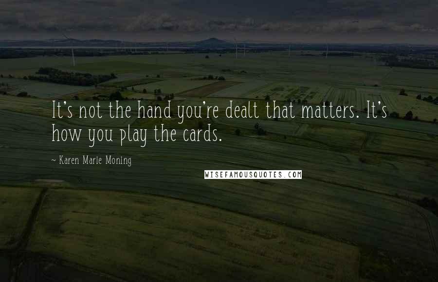 Karen Marie Moning Quotes: It's not the hand you're dealt that matters. It's how you play the cards.