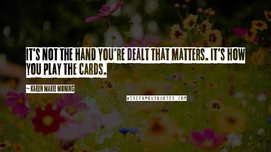 Karen Marie Moning Quotes: It's not the hand you're dealt that matters. It's how you play the cards.
