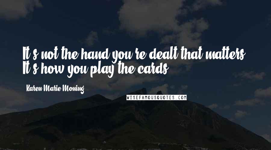 Karen Marie Moning Quotes: It's not the hand you're dealt that matters. It's how you play the cards.