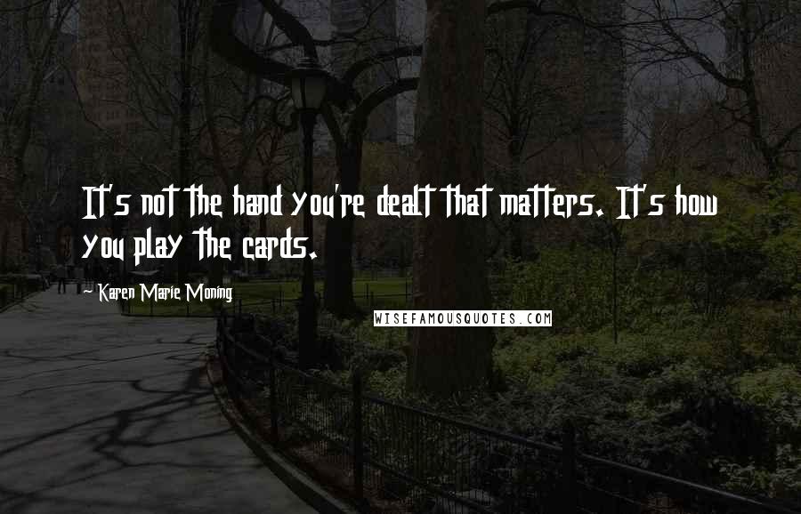 Karen Marie Moning Quotes: It's not the hand you're dealt that matters. It's how you play the cards.