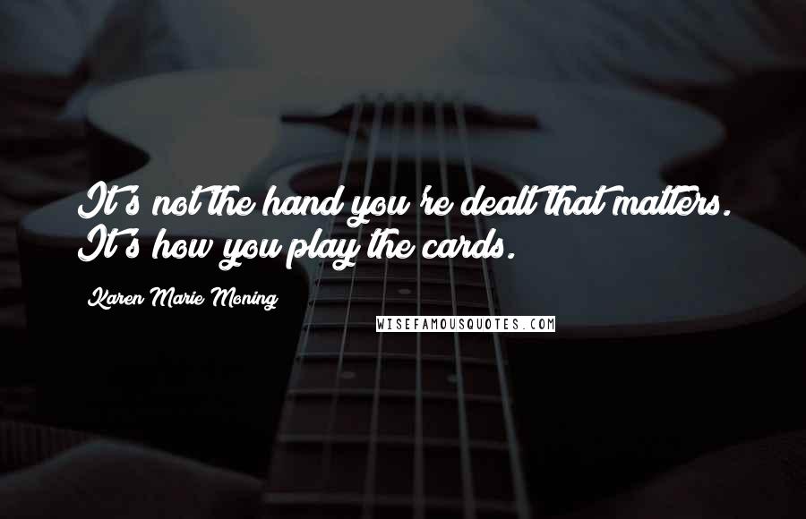 Karen Marie Moning Quotes: It's not the hand you're dealt that matters. It's how you play the cards.