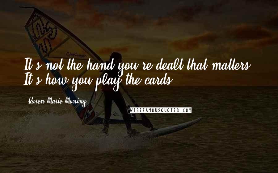 Karen Marie Moning Quotes: It's not the hand you're dealt that matters. It's how you play the cards.