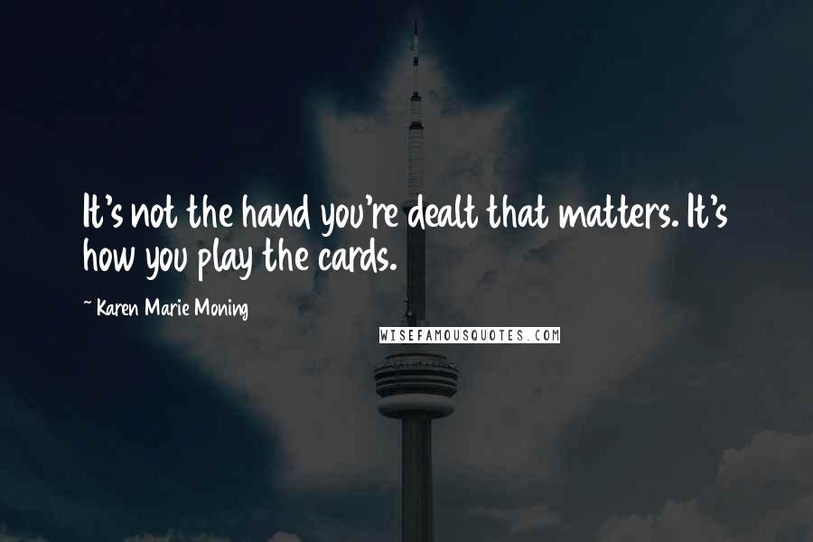 Karen Marie Moning Quotes: It's not the hand you're dealt that matters. It's how you play the cards.