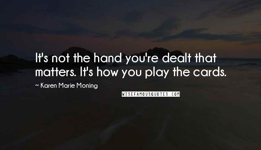 Karen Marie Moning Quotes: It's not the hand you're dealt that matters. It's how you play the cards.
