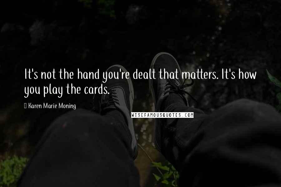 Karen Marie Moning Quotes: It's not the hand you're dealt that matters. It's how you play the cards.