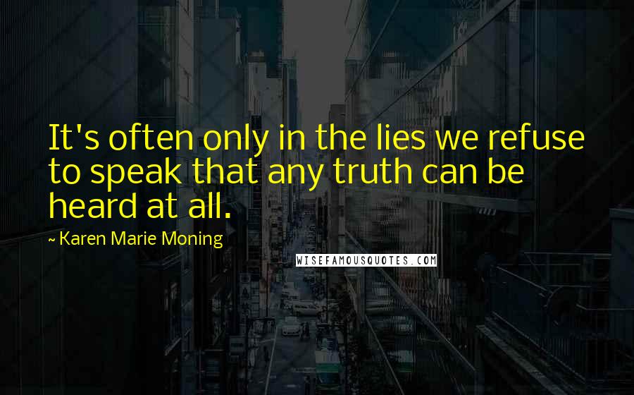 Karen Marie Moning Quotes: It's often only in the lies we refuse to speak that any truth can be heard at all.