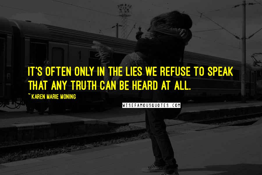 Karen Marie Moning Quotes: It's often only in the lies we refuse to speak that any truth can be heard at all.