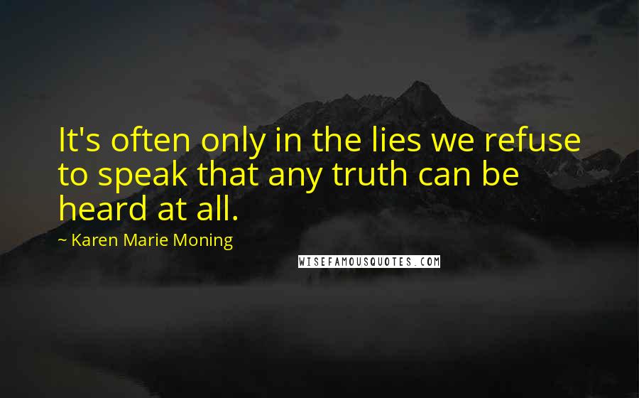 Karen Marie Moning Quotes: It's often only in the lies we refuse to speak that any truth can be heard at all.