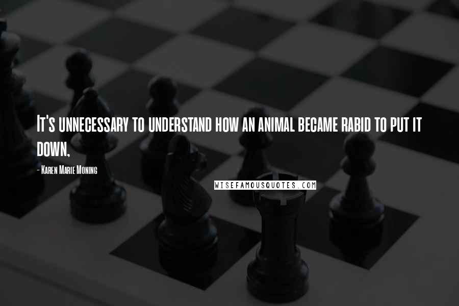 Karen Marie Moning Quotes: It's unnecessary to understand how an animal became rabid to put it down,