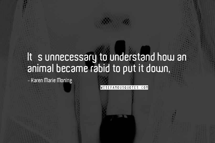 Karen Marie Moning Quotes: It's unnecessary to understand how an animal became rabid to put it down,