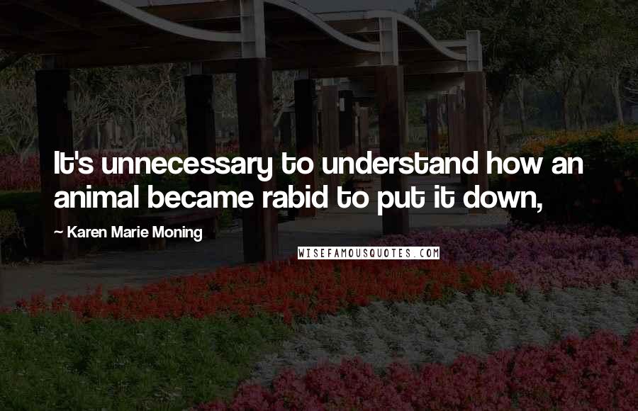 Karen Marie Moning Quotes: It's unnecessary to understand how an animal became rabid to put it down,