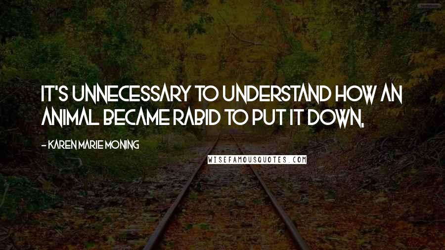 Karen Marie Moning Quotes: It's unnecessary to understand how an animal became rabid to put it down,