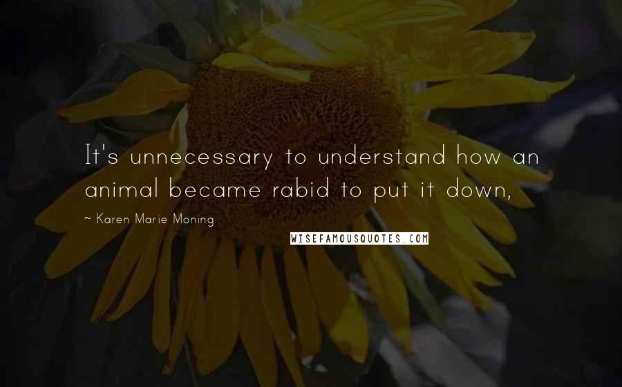 Karen Marie Moning Quotes: It's unnecessary to understand how an animal became rabid to put it down,