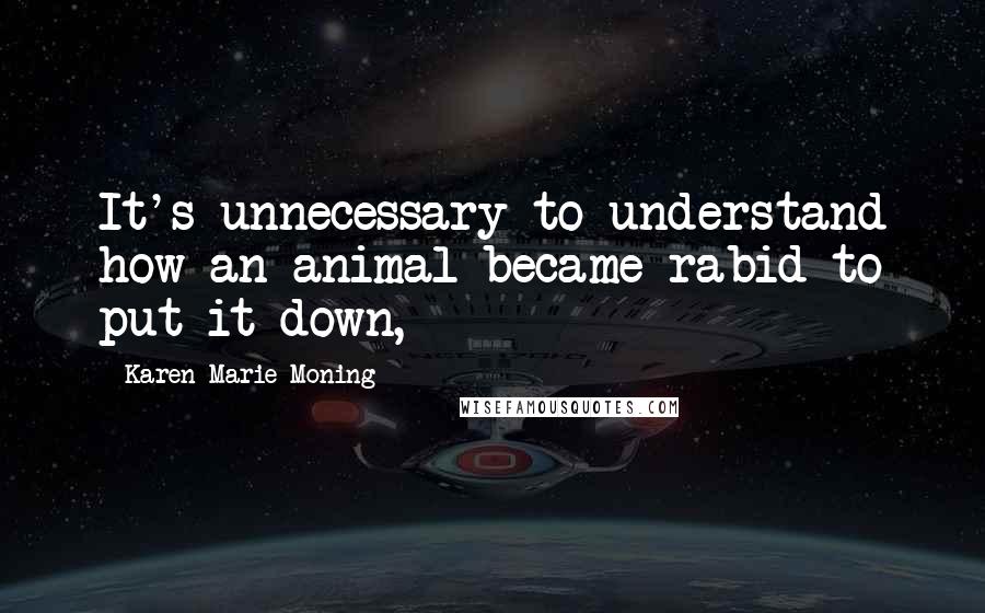 Karen Marie Moning Quotes: It's unnecessary to understand how an animal became rabid to put it down,