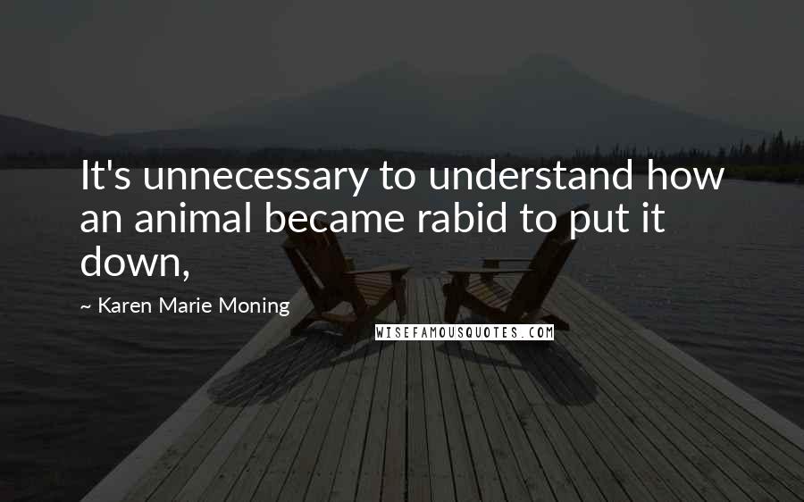 Karen Marie Moning Quotes: It's unnecessary to understand how an animal became rabid to put it down,