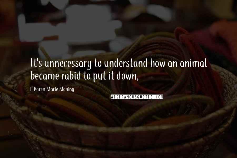 Karen Marie Moning Quotes: It's unnecessary to understand how an animal became rabid to put it down,