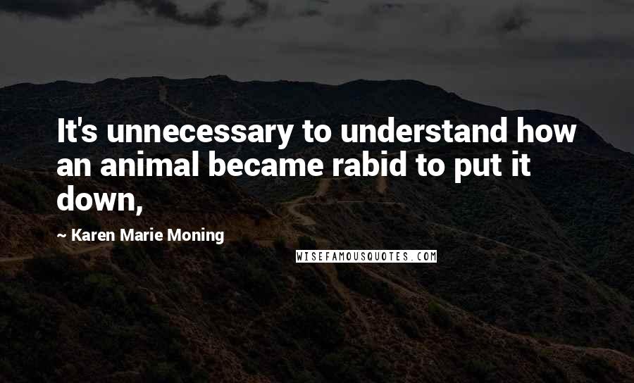Karen Marie Moning Quotes: It's unnecessary to understand how an animal became rabid to put it down,
