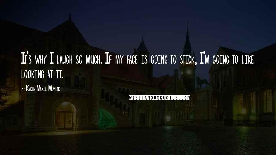 Karen Marie Moning Quotes: It's why I laugh so much. If my face is going to stick, I'm going to like looking at it.