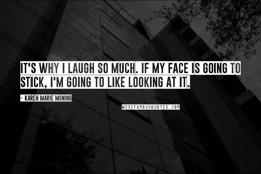 Karen Marie Moning Quotes: It's why I laugh so much. If my face is going to stick, I'm going to like looking at it.