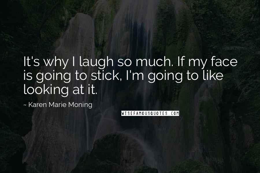 Karen Marie Moning Quotes: It's why I laugh so much. If my face is going to stick, I'm going to like looking at it.