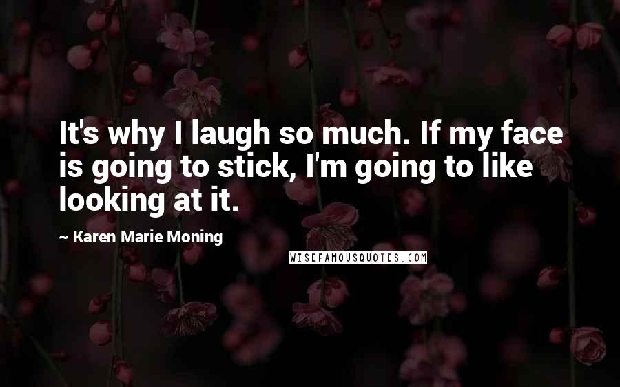 Karen Marie Moning Quotes: It's why I laugh so much. If my face is going to stick, I'm going to like looking at it.