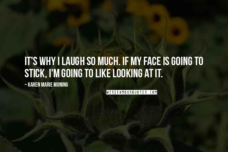 Karen Marie Moning Quotes: It's why I laugh so much. If my face is going to stick, I'm going to like looking at it.