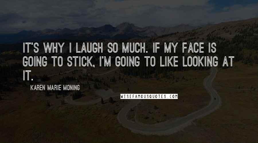 Karen Marie Moning Quotes: It's why I laugh so much. If my face is going to stick, I'm going to like looking at it.