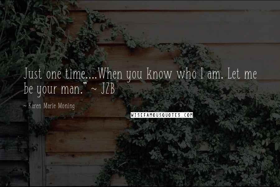 Karen Marie Moning Quotes: Just one time....When you know who I am. Let me be your man." ~ JZB