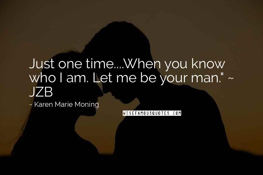 Karen Marie Moning Quotes: Just one time....When you know who I am. Let me be your man." ~ JZB