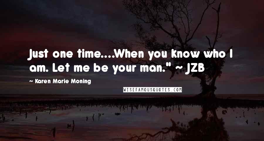 Karen Marie Moning Quotes: Just one time....When you know who I am. Let me be your man." ~ JZB