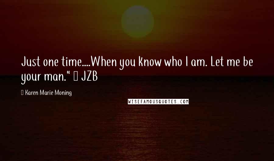 Karen Marie Moning Quotes: Just one time....When you know who I am. Let me be your man." ~ JZB