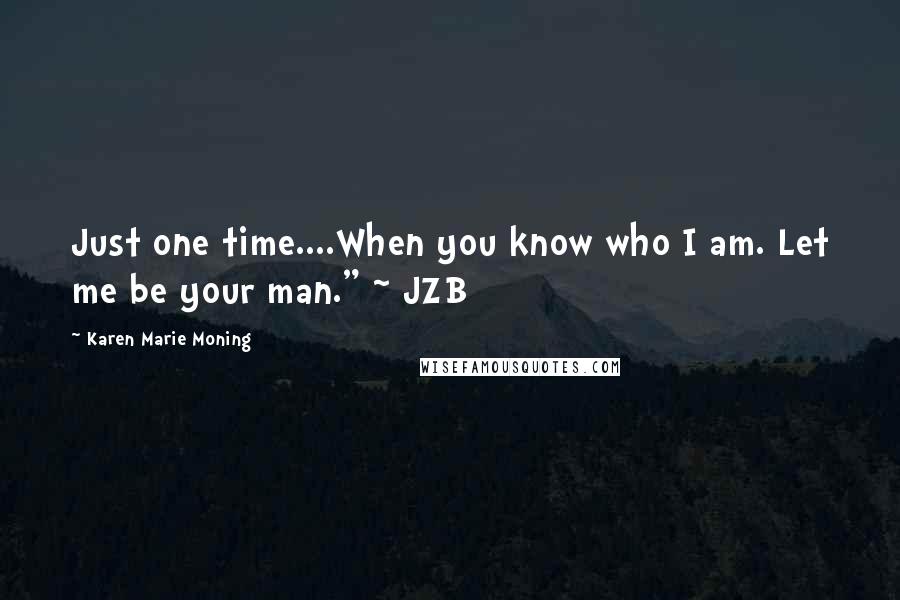 Karen Marie Moning Quotes: Just one time....When you know who I am. Let me be your man." ~ JZB