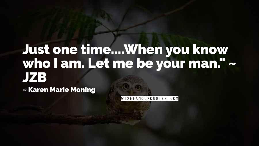 Karen Marie Moning Quotes: Just one time....When you know who I am. Let me be your man." ~ JZB