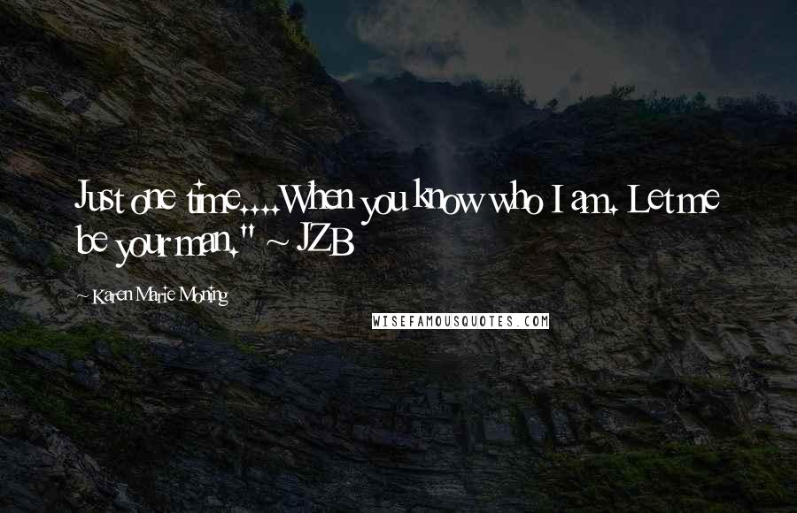 Karen Marie Moning Quotes: Just one time....When you know who I am. Let me be your man." ~ JZB