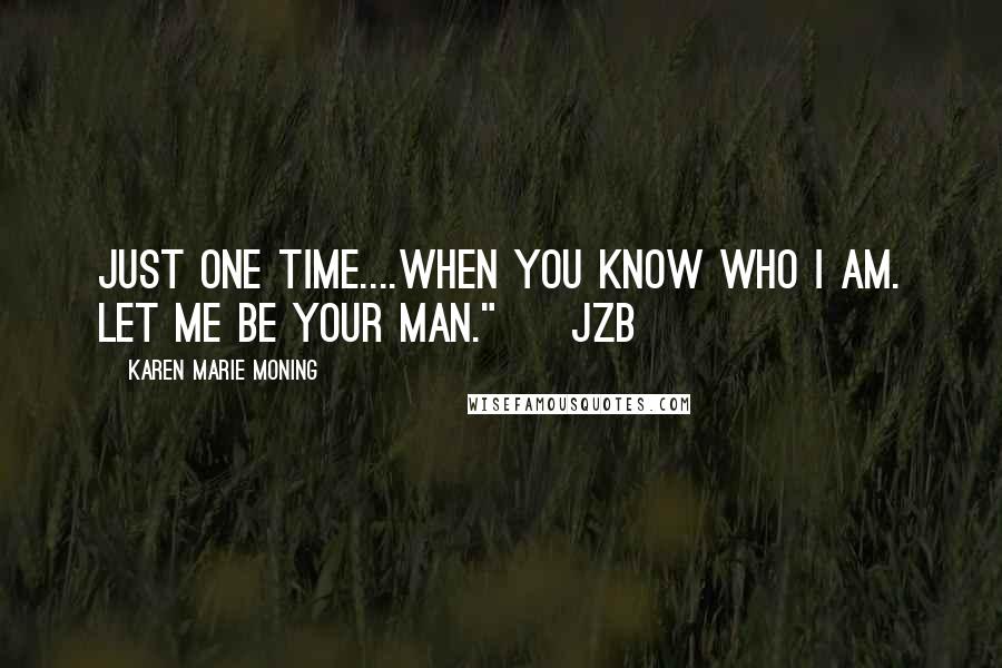 Karen Marie Moning Quotes: Just one time....When you know who I am. Let me be your man." ~ JZB