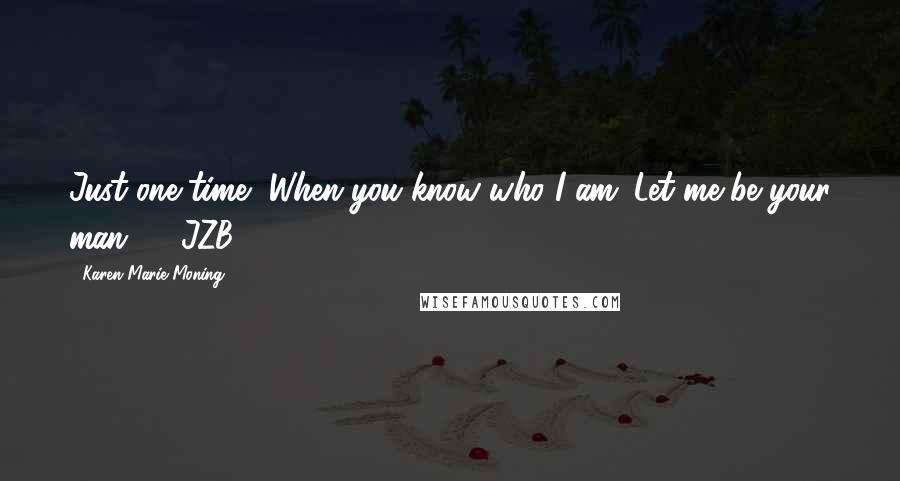 Karen Marie Moning Quotes: Just one time....When you know who I am. Let me be your man." ~ JZB