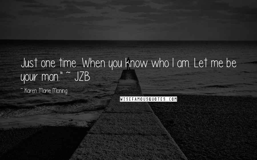 Karen Marie Moning Quotes: Just one time....When you know who I am. Let me be your man." ~ JZB