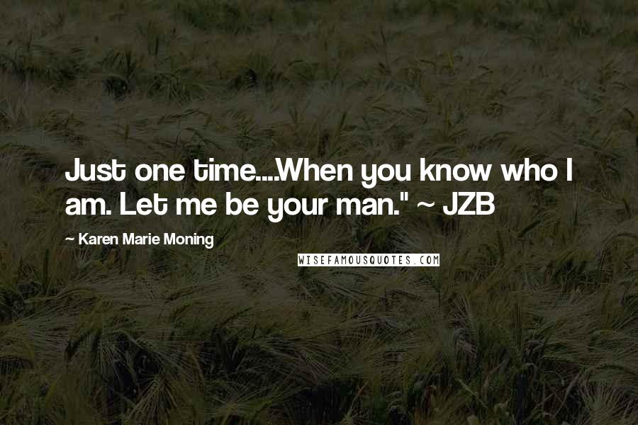 Karen Marie Moning Quotes: Just one time....When you know who I am. Let me be your man." ~ JZB