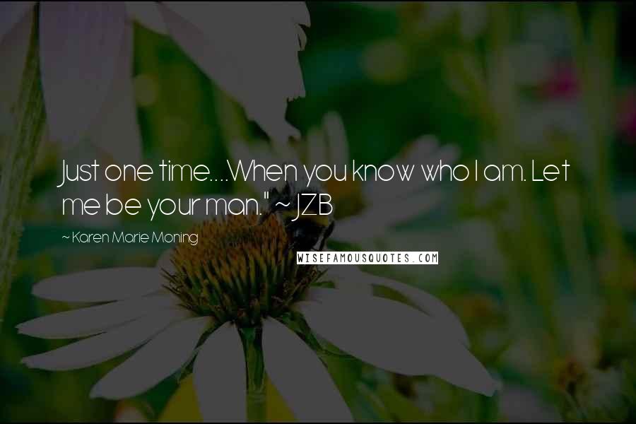 Karen Marie Moning Quotes: Just one time....When you know who I am. Let me be your man." ~ JZB