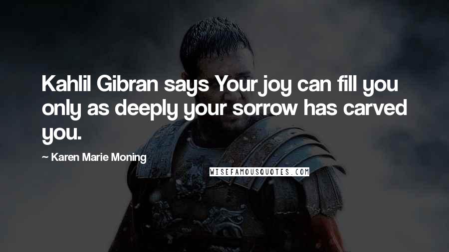 Karen Marie Moning Quotes: Kahlil Gibran says Your joy can fill you only as deeply your sorrow has carved you.
