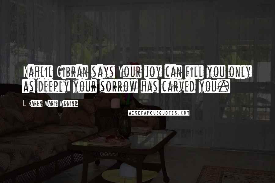 Karen Marie Moning Quotes: Kahlil Gibran says Your joy can fill you only as deeply your sorrow has carved you.
